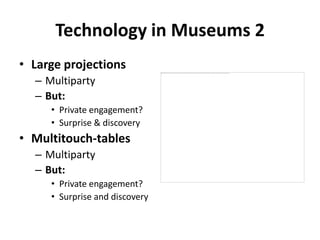 Technology in Museums 2
• Large projections
– Multiparty
– But:
• Private engagement?
• Surprise & discovery
• Multitouch-tables
– Multiparty
– But:
• Private engagement?
• Surprise and discovery
 