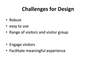 Challenges for Design
• Robust
• easy to use
• Range of visitors and visitor group
• Engage visitors
• Facilitate meaningful experience
 