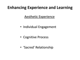 Enhancing Experience and Learning
Aesthetic Experience
• Individual Engagement
• Cognitive Process
• ‘Sacred’ Relationship
 