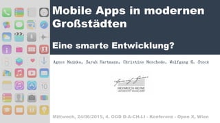 Mobile Apps in modernen
Großstädten
Eine smarte Entwicklung?
Agnes Mainka, Sarah Hartmann, Christine Meschede, Wolfgang G. Stock
Mittwoch, 24/06/2015, 4. OGD D-A-CH-LI - Konferenz - Open X, Wien
 