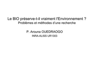 Le BIO préserve-t-il vraiment l'Environnement ?
      Problèmes et méthodes d’une recherche

           P. Arouna OUEDRAOGO
              INRA-ALISS UR1303
 