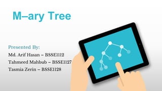 M–ary Tree
Presented By:
Md. Arif Hasan – BSSE1112
Tahmeed Mahbub – BSSE1127
Tasmia Zerin – BSSE1128
 