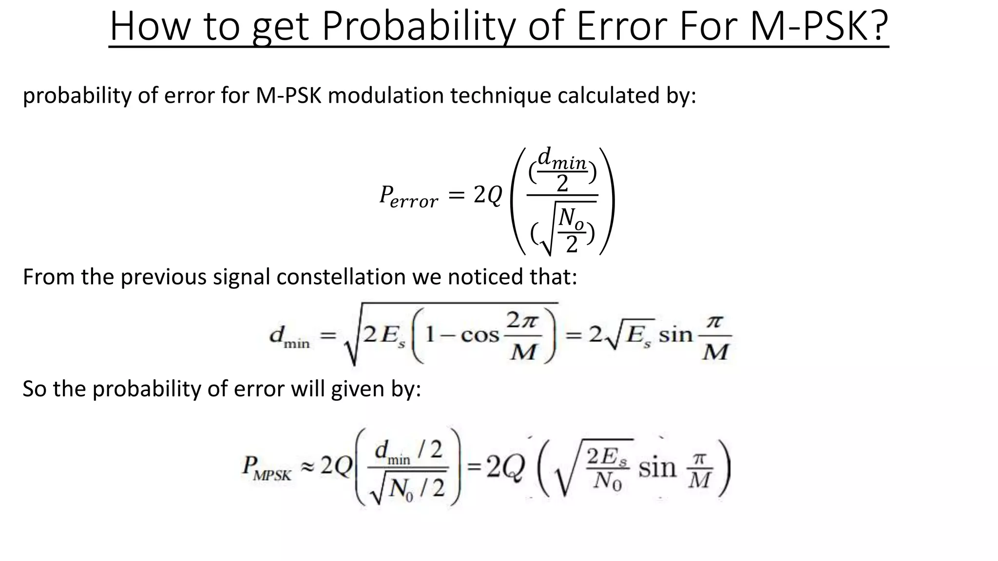 How to get Probability of Error For M-PSK?
probability of error for M-PSK modulation technique calculated by:
𝑃𝑒𝑟𝑟𝑜𝑟 = 2𝑄
(
𝑑 𝑚𝑖𝑛
2
)
(
𝑁𝑜
2
)
From the previous signal constellation we noticed that:
So the probability of error will given by:
 
