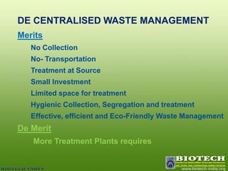 DE CENTRALISED WASTE MANAGEMENTMeritsNo CollectionNo- Transportation Treatment at Source Small InvestmentLimited space for treatmentHygienic Collection, Segregation and treatment  Effective, efficient and Eco-Friendly Waste ManagementDe MeritMore Treatment Plants requires