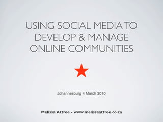 USING SOCIAL MEDIA TO
  DEVELOP & MANAGE
 ONLINE COMMUNITIES



         Johannesburg 4 March 2010




  Melissa Attree - www.melissaattree.co.za
 