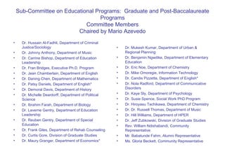 Sub-Committee on Educational Programs:  Graduate and Post-Baccalaureate Programs Committee Members Chaired by Mario Azevedo ,[object Object],[object Object],[object Object],[object Object],[object Object],[object Object],[object Object],[object Object],[object Object],[object Object],[object Object],[object Object],[object Object],[object Object],[object Object],[object Object],[object Object],[object Object],[object Object],[object Object],[object Object],[object Object],[object Object],[object Object],[object Object],[object Object],[object Object],[object Object],[object Object],[object Object]