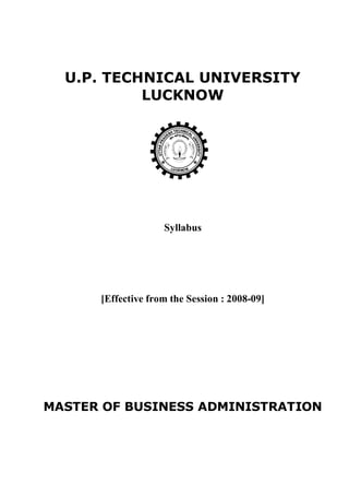 U.P. TECHNICAL UNIVERSITY
           LUCKNOW




                    Syllabus




      [Effective from the Session : 2008-09]




MASTER OF BUSINESS ADMINISTRATION
 