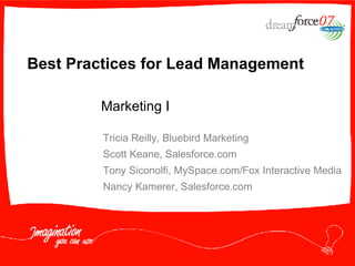 Best Practices for Lead Management Tricia Reilly, Bluebird Marketing Scott Keane, Salesforce.com Tony Siconolfi, MySpace.com/Fox Interactive Media Nancy Kamerer, Salesforce.com Marketing I 