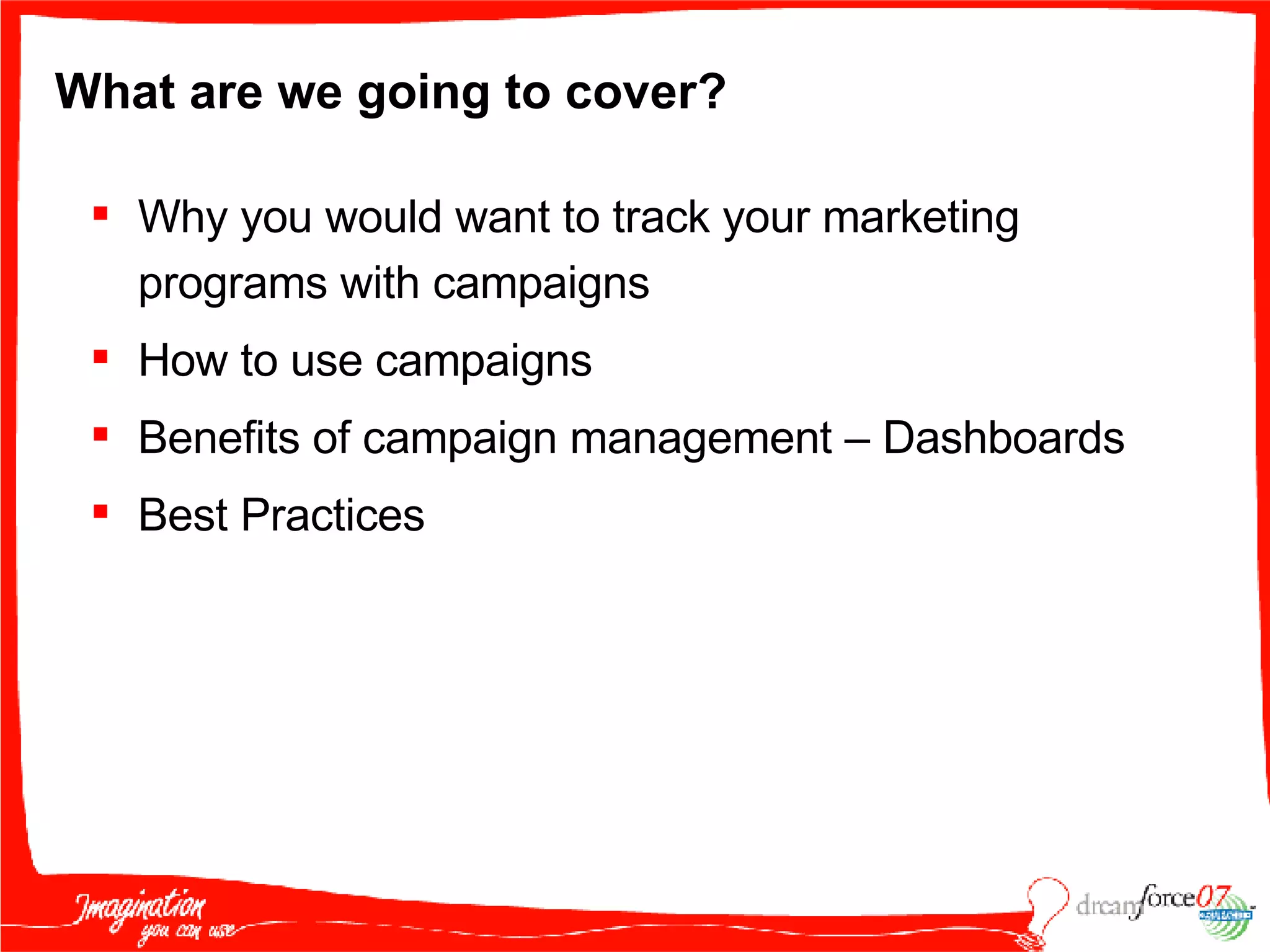 What are we going to cover? Why you would want to track your marketing programs with campaigns  How to use campaigns  Benefits of campaign management – Dashboards Best Practices 