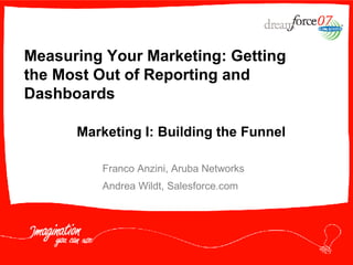 Measuring Your Marketing: Getting the Most Out of Reporting and Dashboards   Marketing I: Building the Funnel Franco Anzini, Aruba Networks Andrea Wildt, Salesforce.com 