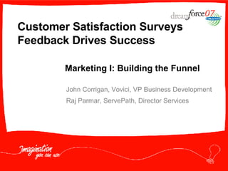Customer Satisfaction Surveys Feedback Drives Success John Corrigan, Vovici, VP Business Development Raj Parmar, ServePath, Director Services Marketing I: Building the Funnel 