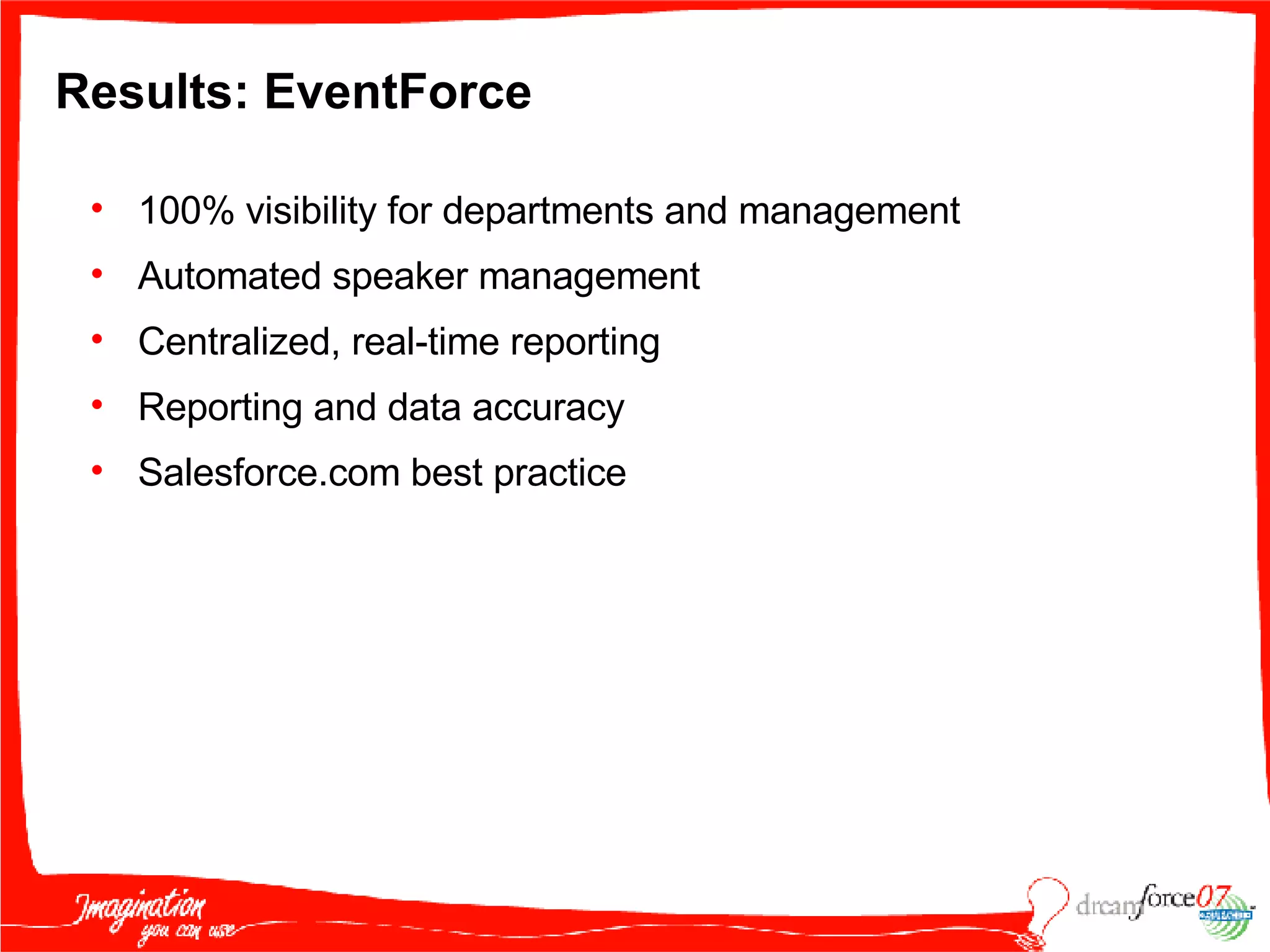 Results: EventForce 100% visibility for departments and management Automated speaker management Centralized, real-time reporting Reporting and data accuracy Salesforce.com best practice 
