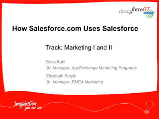 How Salesforce.com Uses Salesforce Erica Kuhl Sr. Manager, AppExchange Marketing Programs Elizabeth Smyth Sr. Manager, EMEA Marketing Track: Marketing I and II 