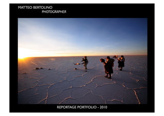 MATTEO BERTOLINO	
  
	
  	
  	
  	
  	
  	
  	
  	
  	
  	
  	
  	
  	
  	
  	
  	
  	
  	
  	
  	
  	
  	
  	
  	
  	
  	
  	
  	
  	
  PHOTOGRAPHER




                                                                                                       REPORTAGE PORTFOLIO - 2010
 