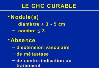 LE CHC CURABLE Nodule(s) diamètre ≤ 3 - 5 cm nombre ≤ 3 Absence d’extension vasculaire de métastase de contre-indication au traitement 