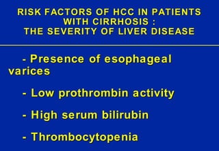 RISK FACTORS OF HCC IN PATIENTS WITH CIRRHOSIS : THE SEVERITY OF LIVER DISEASE -  Presence of esophageal varices - Low prothrombin activity - High serum bilirubin - Thrombocytopenia 