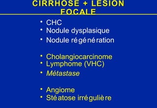 CIRRHOSE + LESION FOCALE CHC Nodule dysplasique Nodule régénération Cholangiocarcinome Lymphome (VHC) Métastase Angiome Stéatose irrégulière 