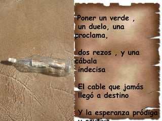                                                                                                                                                                               .  Poner un verde ,  un duelo, una proclama, dos rezos , y una cábala indecisa El cable que jamás  llegó a destino   Y la esperanza pródiga y cautiva 