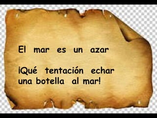 El  mar  es  un  azar ¡Qué  tentación  echar  una botella  al mar! 