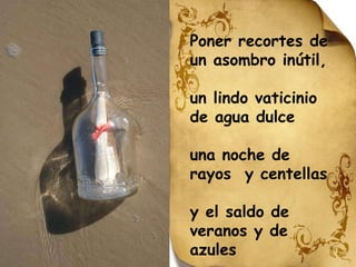 Poner recortes de un asombro inútil, un lindo vaticinio  de agua dulce una noche de rayos  y centellas y el saldo de veranos y de azules 