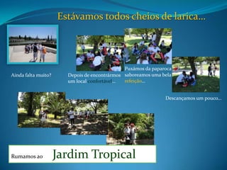 Estávamos todos cheios de larica…Puxámos da paparoca  e saboreamos uma bela refeição…Depois de encontrármos um local confortável…Ainda falta muito?Descançamos um pouco…Rumamos ao       Jardim Tropical