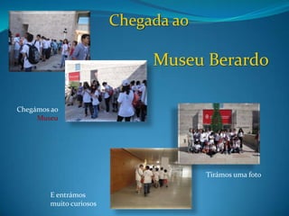 Chegada ao Museu BerardoChegámos ao MuseuTirámos uma fotoE entrámos muito curiosos