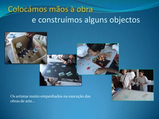 Colocámos mãos à obra             e construímos alguns objectosOs artistas muito empenhados na execução das obras de arte…