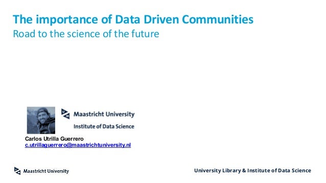 University Library & Institute of Data Science
The importance of Data Driven Communities
Road to the science of the future
Carlos Utrilla Guerrero
c.utrillaguerrero@maastrichtuniversity.nl
 