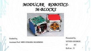 MODULAR ROBOTICS-
M-BLOCKS
1
Guided by,
Assistant Prof: MRS JUBAIRA MAMMOO
Presented by,
NITHIN GEORGE
S7 EC
Roll no: 31
 
