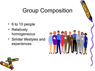 Group Composition
• 6 to 10 people
• Relatively
homogeneous
• Similar lifestyles and
experiences
 