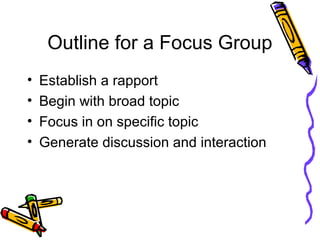 Outline for a Focus Group
• Establish a rapport
• Begin with broad topic
• Focus in on specific topic
• Generate discussion and interaction
 