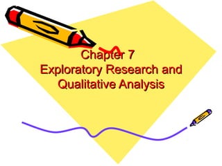 Chapter 7Chapter 7
Exploratory Research andExploratory Research and
Qualitative AnalysisQualitative Analysis
 