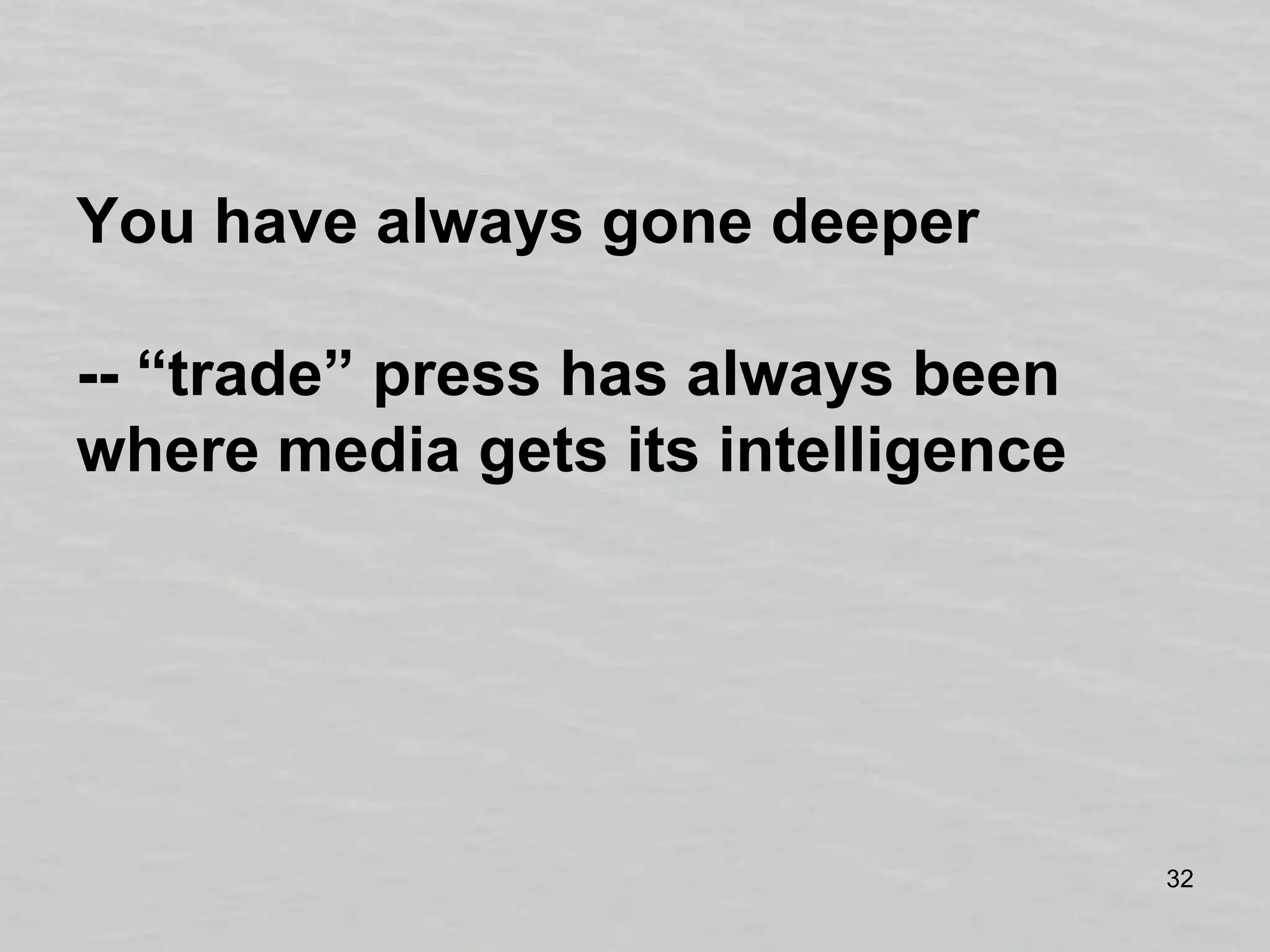 You have always gone deeper-- “trade” press has always been where media gets its intelligence