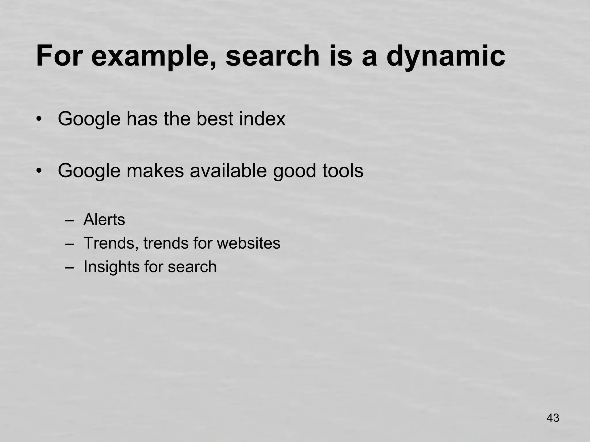 For example, search is a dynamicGoogle has the best indexGoogle makes available good toolsAlertsTrends, trends for websitesInsights for search