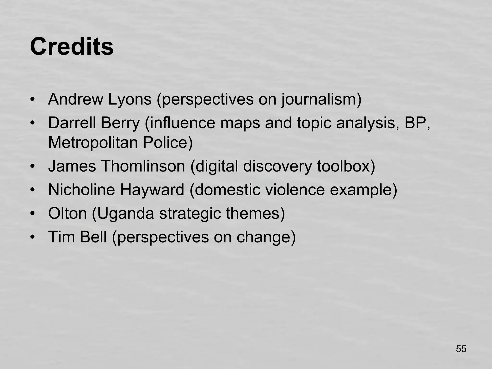 CreditsAndrew Lyons (perspectives on journalism)Darrell Berry (influence maps and topic analysis, BP, Metropolitan Police)James Thomlinson (digital discovery toolbox)Nicholine Hayward (domestic violence example)Olton (Uganda strategic themes)Tim Bell (perspectives on change)
