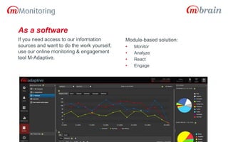 If you need access to our information
sources and want to do the work yourself,
use our online monitoring & engagement
tool M-Adaptive.
Module-based solution:
• Monitor
• Analyze
• React
• Engage
As a software
 