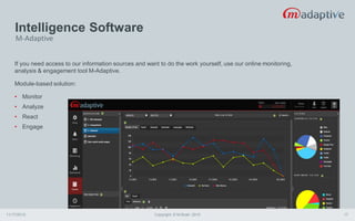 Intelligence Software
11/17/2015 Copyright © M-Brain 2015 17
If you need access to our information sources and want to do the work yourself, use our online monitoring,
analysis & engagement tool M-Adaptive.
Module-based solution:
• Monitor
• Analyze
• React
• Engage
M-Adaptive
 
