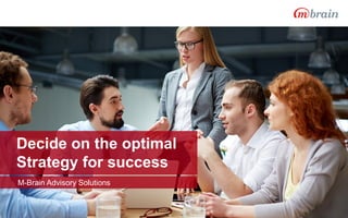 Decide on the optimal
Strategy for success
M-Brain Advisory Solutions
 