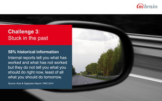 11/13/2015 Copyright © M-Brain 2015 8
58% historical information
Internal reports tell you what has
worked and what has not worked
but they do not tell you what you
should do right now, least of all
what you should do tomorrow.
Source: Guts & Gigabytes Report. PWC 2014
Challenge 3:
Stuck in the past
 