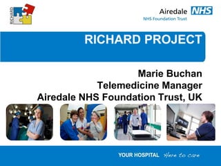 RICHARD PROJECT

                   Marie Buchan
            Telemedicine Manager
Airedale NHS Foundation Trust, UK
 