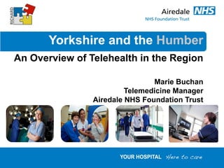 Yorkshire and the Humber
An Overview of Telehealth in the Region

                                Marie Buchan
                         Telemedicine Manager
                Airedale NHS Foundation Trust
 