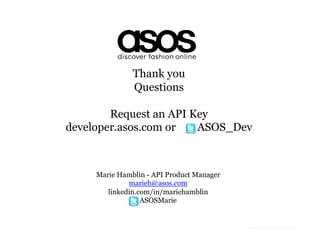 Thank you
               Questions

        Request an API Key
developer.asos.com or   ASOS_Dev



     Marie Hamblin - API Product Manager
              marieh@asos.com
        linkedin.com/in/mariehamblin
                  ASOSMarie
 