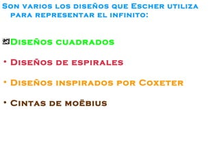 Son varios los diseños que Escher utiliza para representar el infinito: Diseños cuadrados Diseños de espirales Diseños inspirados por Coxeter Cintas de moëbius 