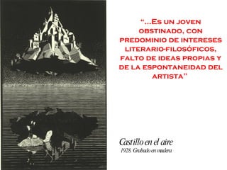 “… Es un joven obstinado, con predominio de intereses literario-filosóficos, falto de ideas propias y de la espontaneidad del artista”  Castillo en el aire 1928. Grabado en madera 