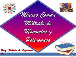Mínimo Común
               Múltiplo de
               Monomios y
               Polinomios
Prof. Fabián A. Espinosa
B.
 