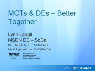 MCTs & DEs – Better Together Lynn Langit MSDN DE – SoCal MCT, MCSE, MCITP, MCSD, MSF http://blogs.msdn.com/SoCalDevGal 