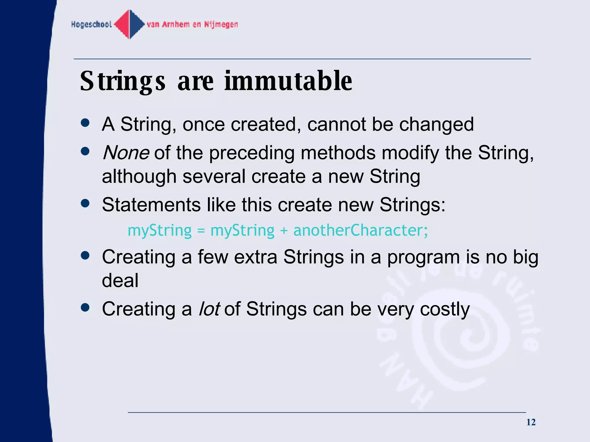 Strings are immutable A String, once created, cannot be changed None  of the preceding methods modify the String, although several create a new String Statements like this create new Strings: myString = myString + anotherCharacter; Creating a few extra Strings in a program is no big deal Creating a  lot  of Strings can be very costly 