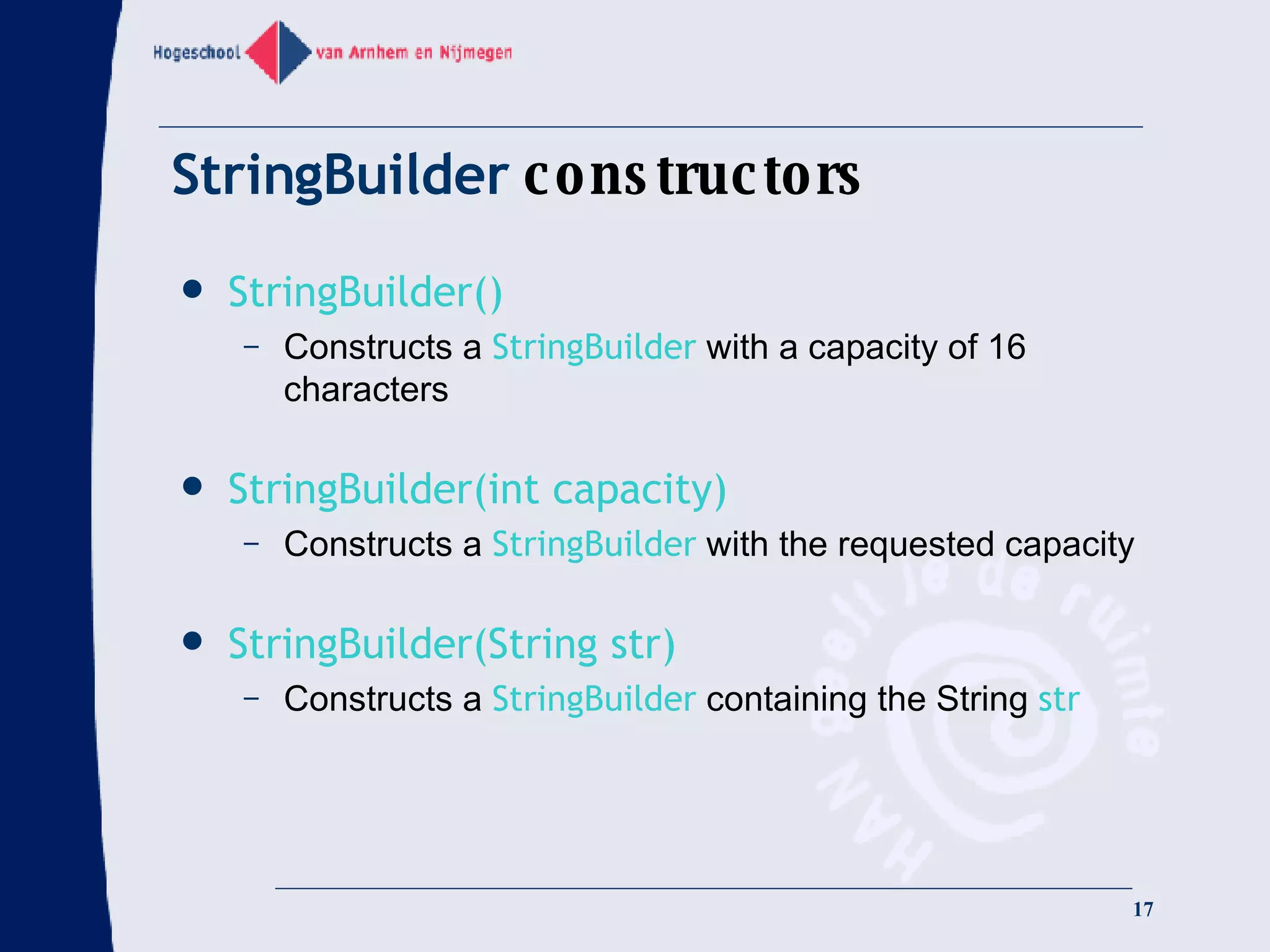 StringBuilder  constructors StringBuilder() Constructs a  StringBuilder  with a capacity of 16 characters StringBuilder(int capacity) Constructs a  StringBuilder  with the requested capacity StringBuilder(String str) Constructs a  StringBuilder  containing the String  str 