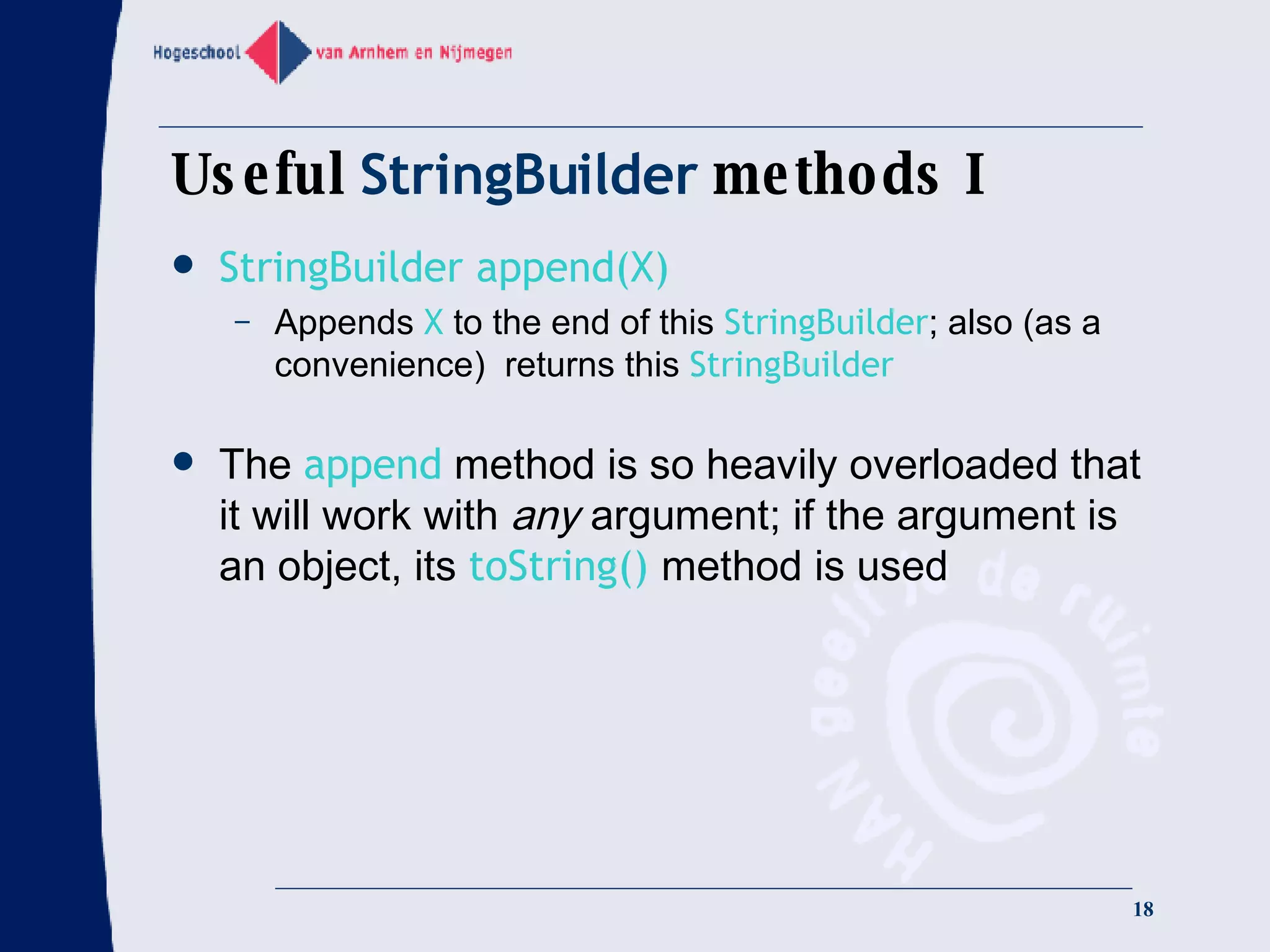 Useful  StringBuilder  methods I StringBuilder append(X) Appends  X  to the end of this  StringBuilder ; also (as a convenience)  returns this  StringBuilder The  append  method is so heavily overloaded that it will work with  any  argument; if the argument is an object, its  toString()   method is used 