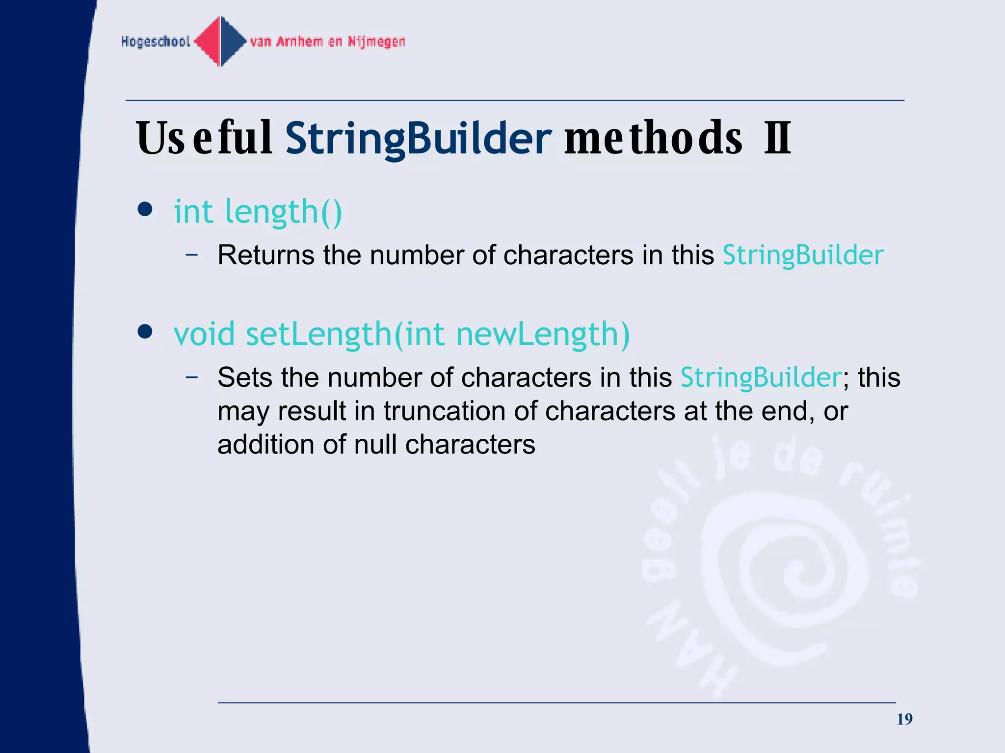 Useful  StringBuilder  methods II int length() Returns the number of characters in this  StringBuilder void setLength(int newLength) Sets the number of characters in this  StringBuilder ; this may result in truncation of characters at the end, or addition of null characters 